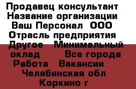 Продавец-консультант › Название организации ­ Ваш Персонал, ООО › Отрасль предприятия ­ Другое › Минимальный оклад ­ 1 - Все города Работа » Вакансии   . Челябинская обл.,Коркино г.